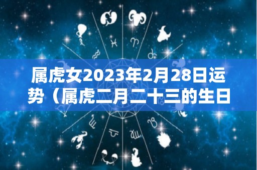 属虎女2023年2月28日运势（属虎二月二十三的生日好不好）