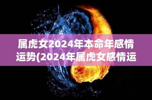 属虎女2024年本命年感情运势(2024年属虎女感情运：喜应在常态中寻，不要抱太高期待！)