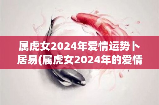 属虎女2024年爱情运势卜居易(属虎女2024年的爱情运势预测)