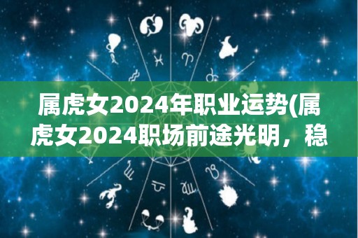 属虎女2024年职业运势(属虎女2024职场前途光明，稳步攀升事业巅峰)