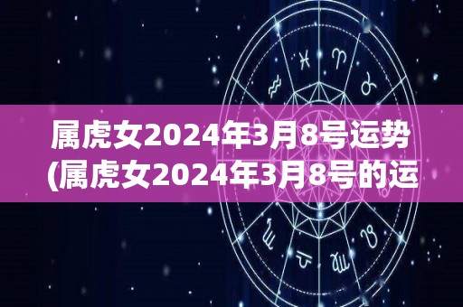 属虎女2024年3月8号运势(属虎女2024年3月8号的运势简述)