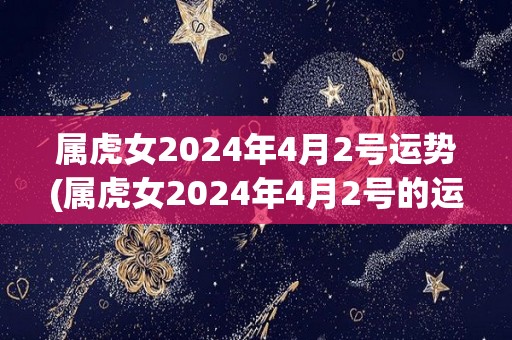 属虎女2024年4月2号运势(属虎女2024年4月2号的运势解析)