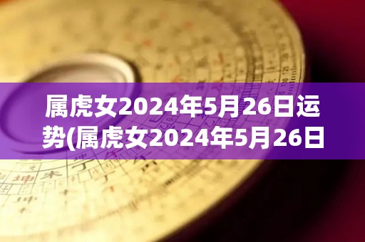 属虎女2024年5月26日运势(属虎女2024年5月26日运势解析)