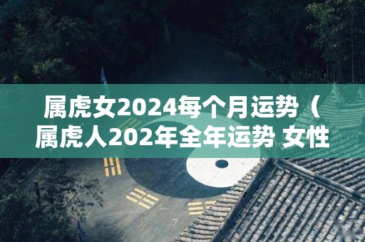 属虎女2024每个月运势（属虎人202年全年运势 女性）