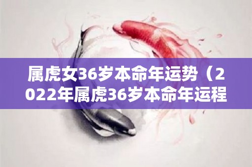 属虎女36岁本命年运势（2022年属虎36岁本命年运程）