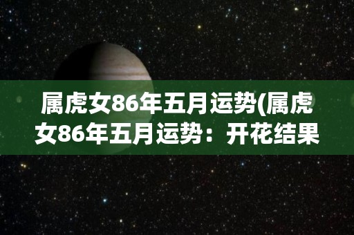 属虎女86年五月运势(属虎女86年五月运势：开花结果的好时机)