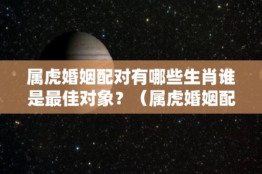 属虎婚姻配对有哪些生肖谁是最佳对象？（属虎婚姻配对有哪些生肖谁是最佳对象呢）