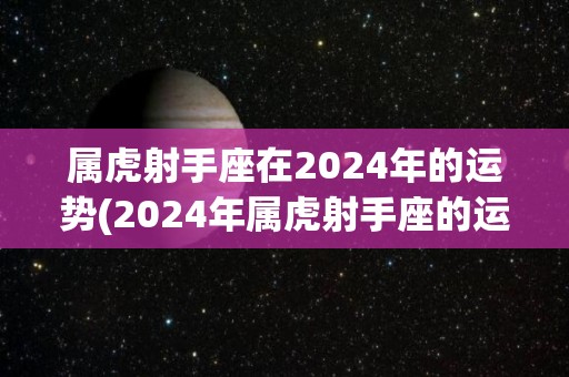 属虎射手座在2024年的运势(2024年属虎射手座的运势展望)