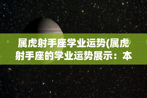 属虎射手座学业运势(属虎射手座的学业运势展示：本月可能会面临一些挑战或者变化，但伴随而来的是难得的机遇和成功。)