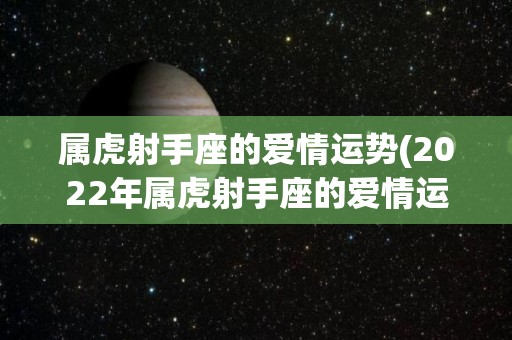 属虎射手座的爱情运势(2022年属虎射手座的爱情运势大揭密)