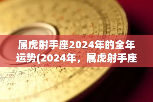 属虎射手座2024年的全年运势(2024年，属虎射手座的你有望大展宏图，运势旺盛。)
