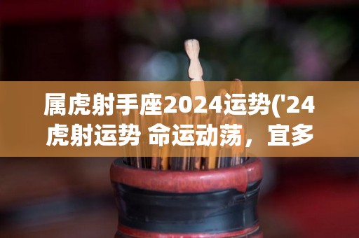 属虎射手座2024运势('24虎射运势 命运动荡，宜多观察，心态积极')