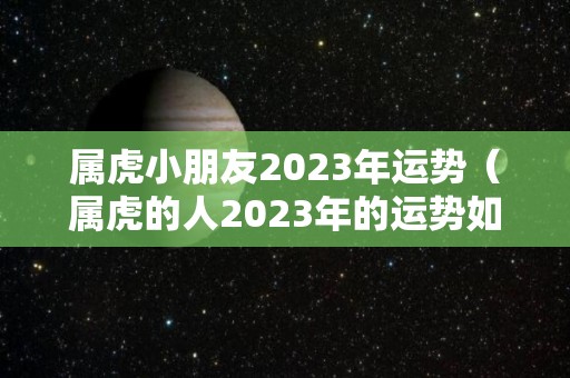 属虎小朋友2023年运势（属虎的人2023年的运势如何）