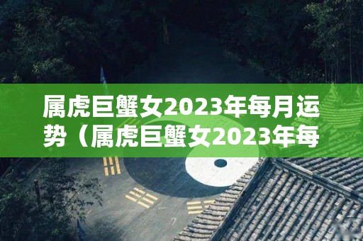 属虎巨蟹女2023年每月运势（属虎巨蟹女2023年每月运势及运程）