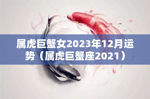 属虎巨蟹女2023年12月运势（属虎巨蟹座2021）