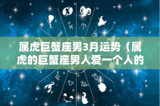 属虎巨蟹座男3月运势（属虎的巨蟹座男人爱一个人的表现）