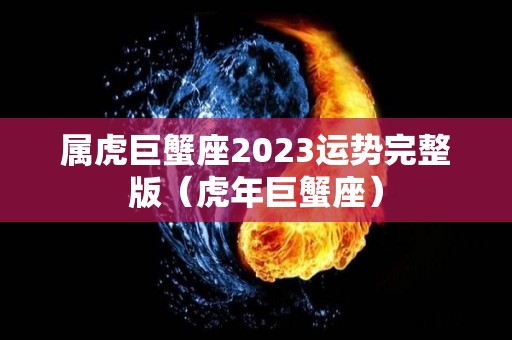 属虎巨蟹座2023运势完整版（虎年巨蟹座）