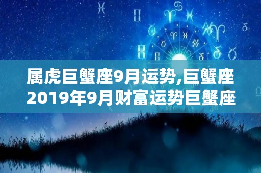 属虎巨蟹座9月运势,巨蟹座2019年9月财富运势巨蟹座2019年9月财富运势