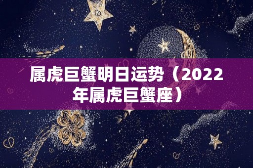 属虎巨蟹明日运势（2022年属虎巨蟹座）