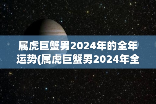属虎巨蟹男2024年的全年运势(属虎巨蟹男2024年全年运势大揭秘！)