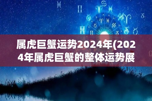 属虎巨蟹运势2024年(2024年属虎巨蟹的整体运势展望)