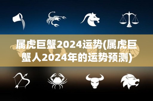属虎巨蟹2024运势(属虎巨蟹人2024年的运势预测)
