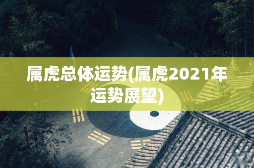 属虎总体运势(属虎2021年运势展望)