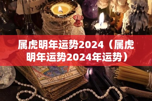 属虎明年运势2024（属虎明年运势2024年运势）