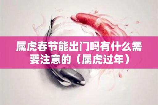 属虎春节能出门吗有什么需要注意的（属虎过年）