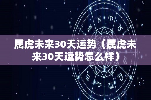 属虎未来30天运势（属虎未来30天运势怎么样）
