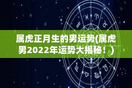 属虎正月生的男运势(属虎男2022年运势大揭秘！)