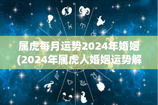 属虎每月运势2024年婚姻(2024年属虎人婚姻运势解析)