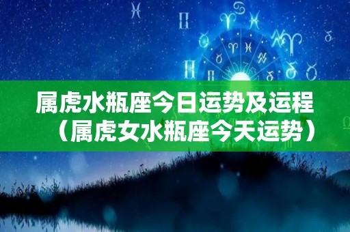 属虎水瓶座今日运势及运程（属虎女水瓶座今天运势）