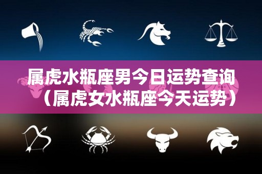 属虎水瓶座男今日运势查询（属虎女水瓶座今天运势）