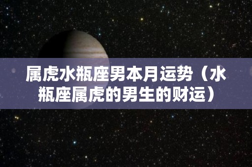 属虎水瓶座男本月运势（水瓶座属虎的男生的财运）