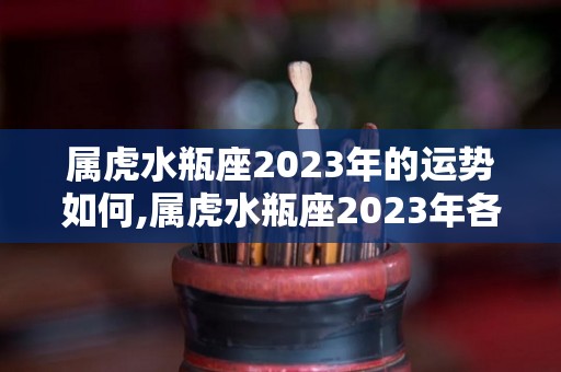 属虎水瓶座2023年的运势如何,属虎水瓶座2023年各方面运势如何