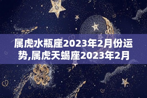 属虎水瓶座2023年2月份运势,属虎天蝎座2023年2月份整体运势，爱情运势平平