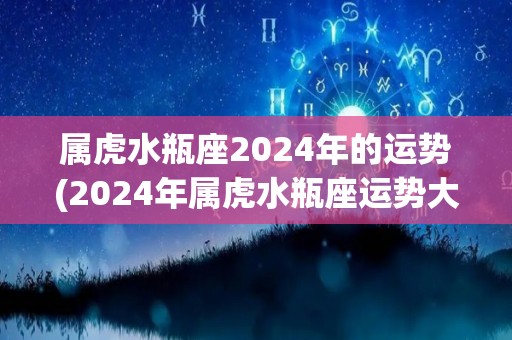属虎水瓶座2024年的运势(2024年属虎水瓶座运势大揭秘)