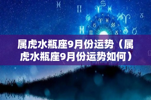 属虎水瓶座9月份运势（属虎水瓶座9月份运势如何）