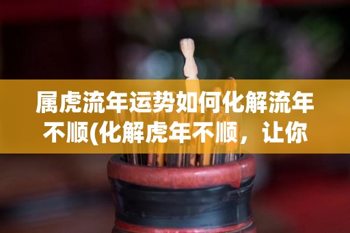属虎流年运势如何化解流年不顺(化解虎年不顺，让你顺畅度过)