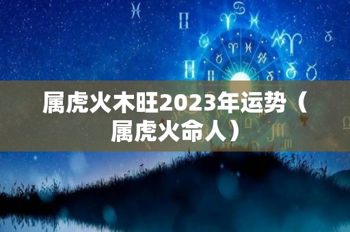 属虎火木旺2023年运势（属虎火命人）
