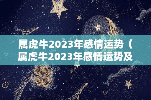 属虎牛2023年感情运势（属虎牛2023年感情运势及运程）
