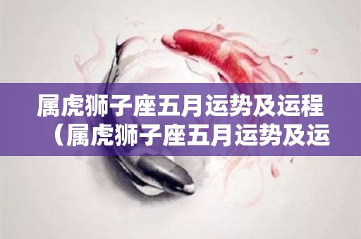 属虎狮子座五月运势及运程（属虎狮子座五月运势及运程详解）