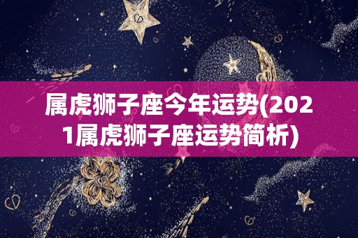 属虎狮子座今年运势(2021属虎狮子座运势简析)