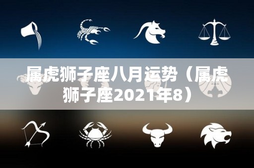 属虎狮子座八月运势（属虎狮子座2021年8）