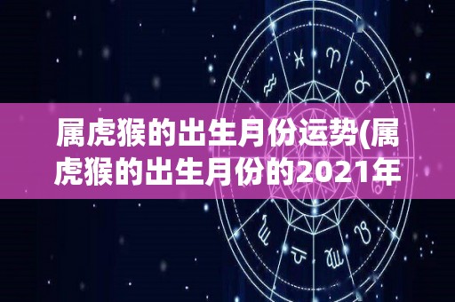 属虎猴的出生月份运势(属虎猴的出生月份的2021年运势预测)