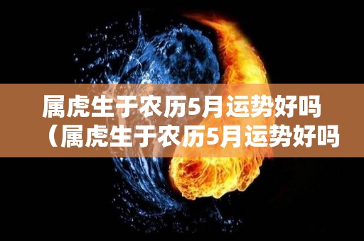 属虎生于农历5月运势好吗（属虎生于农历5月运势好吗男孩）