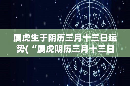 属虎生于阴历三月十三日运势(“属虎阴历三月十三日运势大揭密”)