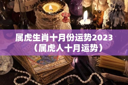 属虎生肖十月份运势2023（属虎人十月运势）