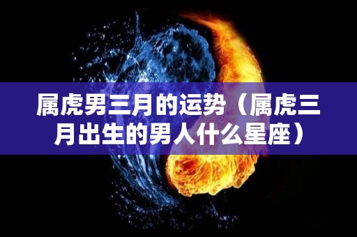 属虎男三月的运势（属虎三月出生的男人什么星座）